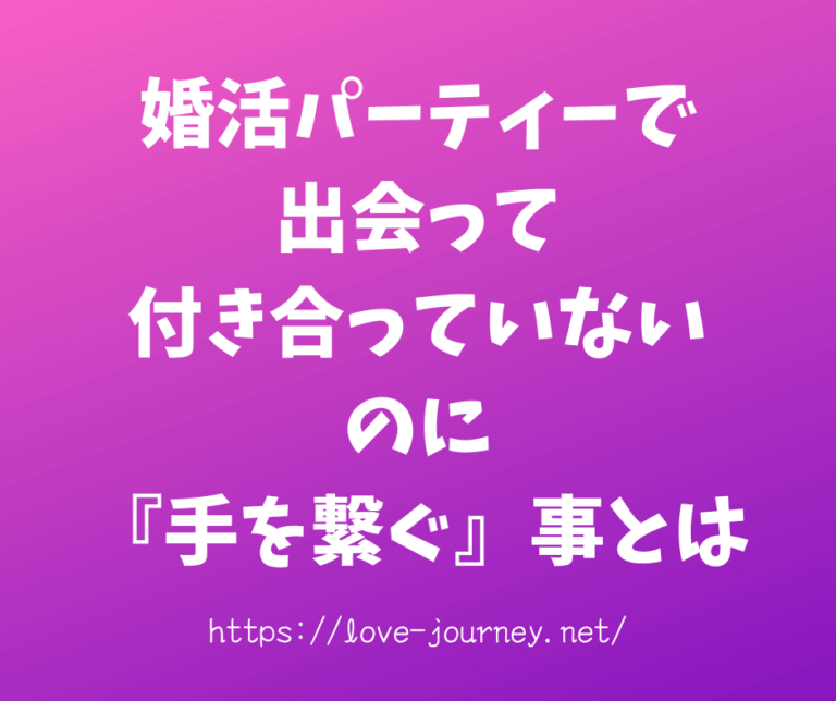 【婚活パーティーでの出会い】付き合う前に手を繋ぐ【男女別心理】 婚活ブログ らぶじゃーにー